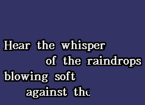 Hear the whisper

of the raindrops
blowing soft
against thL