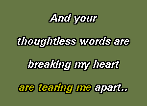 And your

thoughtless words are

breaking my heart

are tearing me apart