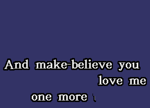 And make-believe you
love me

one more