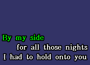 By my side
for all those nights
I had to hold onto you