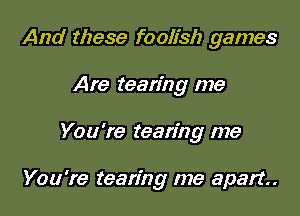 And these foolish games

Are tearing me

You're tearing me

You're tearing me apart