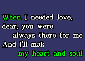 When I needed love,
dear, you were
always there for me
And 111 mak
my heart and soul