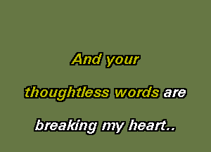 And your

thoughtless words are

breaking my heart