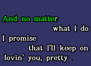 And no matter
what I do

I promise
that 111 keep on
lovid you, pretty