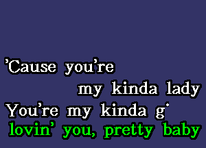 3 ,
Cause you re

my kinda lady
You re my kinda g'
lovid you, pretty baby