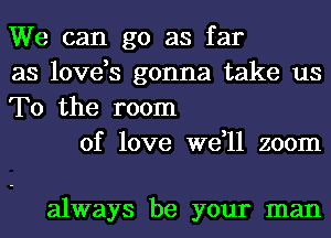 We can go as far
as love,s gonna take us
To the room

of love we,ll zoom

always be your man