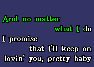 And no matter
what I do

I promise
that 111 keep on
lovid you, pretty baby