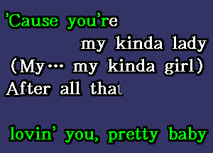 ,Cause you,re

my kinda lady
(Mym my kinda girl)
After all then

lovid you, pretty baby