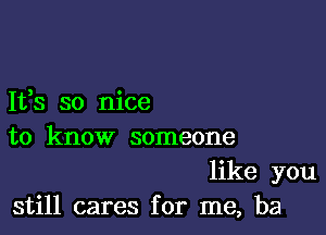 It,s so nice

to know someone
like you
still cares for me, ha