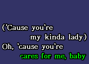 (,Cause you re

my kinda lady)
Oh, bause yodre
cares for me, baby