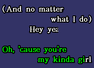 (And no matter
What I do)
Hey yea

Oh, bause yodre
my kinda girl