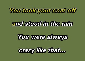 You took your coat off

and stood in the rain

You were always

crazy like that...