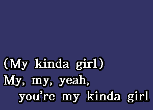 (My kinda girl)
My, my, yeah,
you re my kinda girl