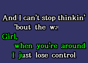 And I cani stop thinkin,
,bout the W?

Girl,
when you re around

I just lose control I