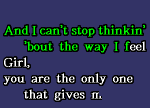 And I can,t stop thinkin,
,bout the way I feel

Girl,

you are the only one
that gives IL