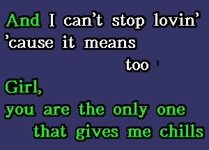 And I can,t stop lovin,
,cause it means
too
Girl,
you are the only one
that gives me chills