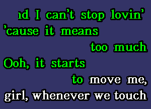 1d I can,t stop lovin,
,cause it means
too much
Ooh, it starts
to move me,
girl, Whenever we touch