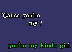 3 ,
Cause you re
my '

you re my kinda girl