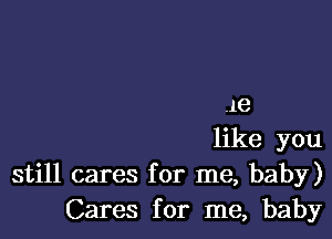 18

like you
still cares for me, baby)
Cares for me, baby