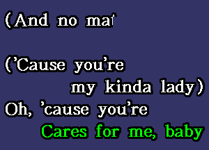 (And no maf

(,Cause you re

my kinda lady)
Oh, bause yodre
Cares for me, baby