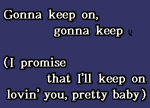 Gonna keep on,
gonna keep

(I promise
that 111 keep on
lovid you, pretty baby)