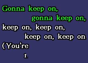 Gonna keep on,

gonna keep on,
keep on, keep on,

keep on, keep on
(You re
I