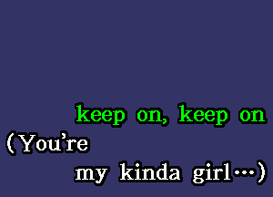 keep on, keep on
(You,re
my kinda girlm)