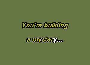 You're building

a mystery...
