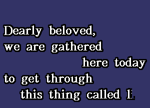 Dearly beloved,
we are gathered

here today
to get through
this thing called 15