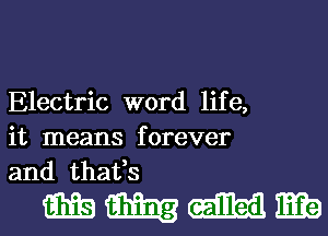 Electric word life,
it means forever
and thafs

mmmmb