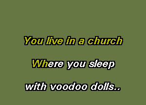 You live in a church

Where you sleep

with voodoo dolls..