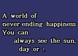 A world of
never-ending happiness
You can
always see the sun,
day or 1