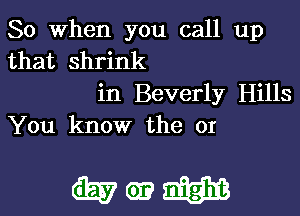 So When you call up
that shrink

in Beverly Hills

You know the or

6257613813113