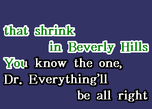 mm
mm

m know the one,
Dr. Everythingll
be all right