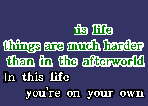 miama
m-mm
aim Em. 9319
In this life

you,re on your own