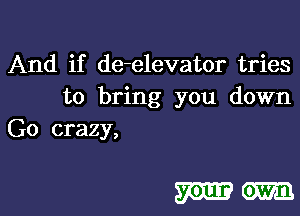 And if de-elevator tries
to bring you down

Go crazy,

mm