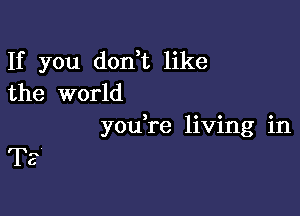 If you don t like
the world

youYe living in