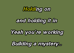 Holding on

and holding it in

Yeah you're working

Building a mystery