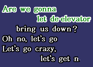 Mm
353m

bring us down?

Oh no, 18133 go
Lefs go crazy,
lefs get n.