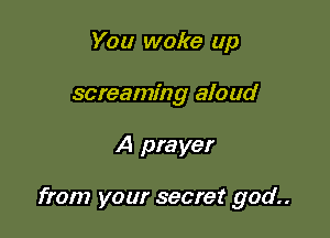 You wake up
screaming aloud

A prayer

from your secret god..