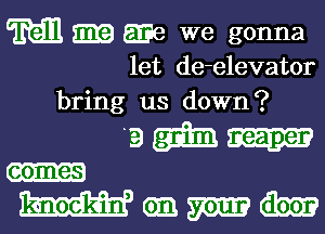 M m we we gonna
let de-elevator

bring us down?

am-
Wanmm