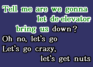 Mm-omxa
1mm

down?
Oh no, lefs g0
Lefs go crazy,
lefs get nuts