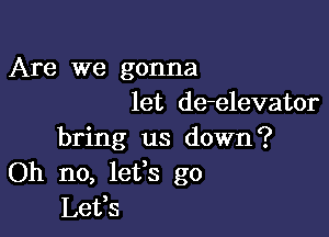 Are we gonna
let de-elevator

bring us down?
Oh no, lefs go
Let,s