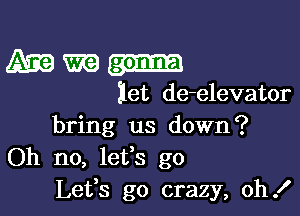 Amman

let de-elevator

bring us down?
Oh no, lefs go
Lefs go crazy, oh!