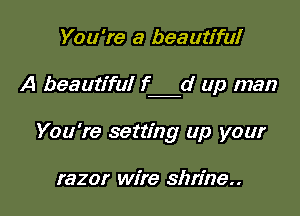 You're a beautiful

A beautiful f d up man

You're setting up your

razor wire shrine