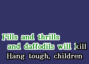 Emil am
51313 daf-fodils mill Ikill
Hang tough, children