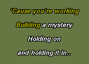 'Cause you're working
Building a mystery

Holding on

and holding it in
