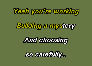 Yeah you're working

Building a mystery

And clzoosfng

so carefully..