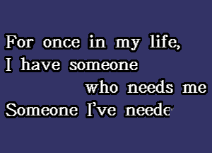 For once in my life,
I have someone

Who needs me
Someone Fve neede