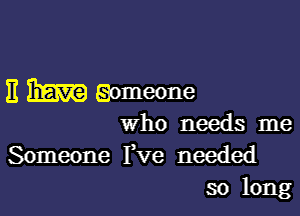 11 13mm Someone

who needs me
Someone Fve needed
so long